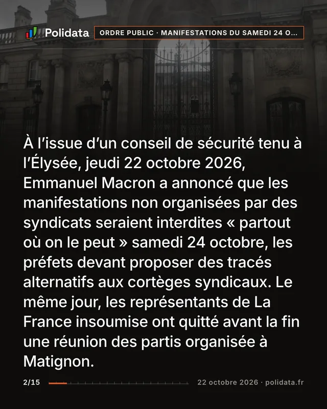 À l’issue d’un conseil de sécurité tenu à l’Élysée, jeudi 22 octobre 2026, Emmanuel Macron a annoncé que les manifestations non organisées par des syndicats seraient interdites « partout où on le peut » samedi 24 octobre, les préfets devant proposer des tracés alternatifs aux cortèges syndicaux. Le même jour, les représentants de La France insoumise ont quitté avant la fin une réunion des partis organisée à Matignon.